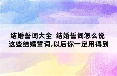 结婚誓词大全  结婚誓词怎么说 这些结婚誓词,以后你一定用得到